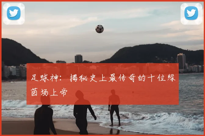 足球神：揭秘史上最传奇的十位绿茵场上帝