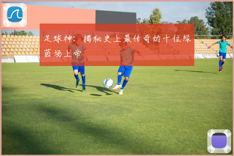 足球神：揭秘史上最传奇的十位绿茵场上帝