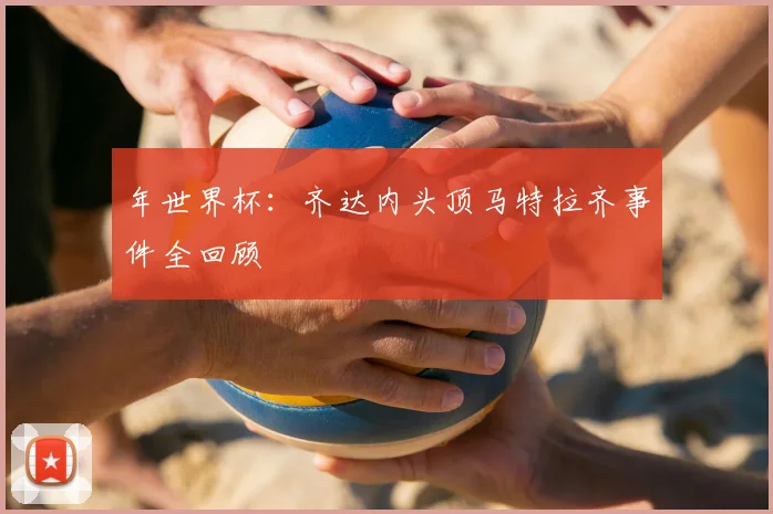 年世界杯：齐达内头顶马特拉齐事件全回顾