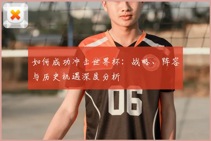 如何成功冲击世界杯：战略、阵容与历史机遇深度分析